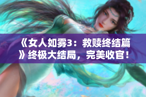 《女人如雾3：救赎终结篇》终极大结局，完美收官！