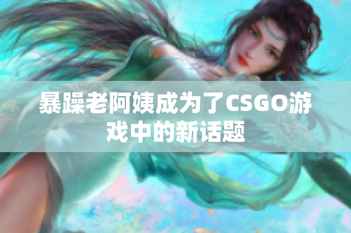 暴躁老阿姨成为了CSGO游戏中的新话题