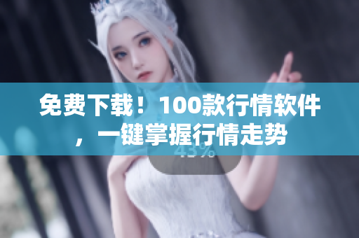 免费下载！100款行情软件，一键掌握行情走势