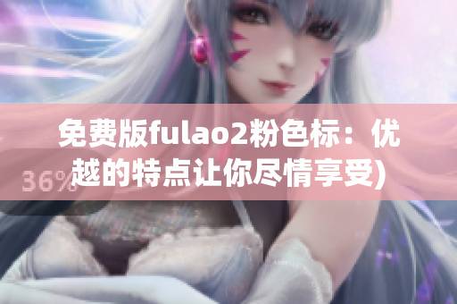 免费版fulao2粉色标：优越的特点让你尽情享受)