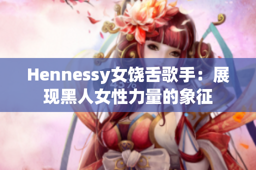 Hennessy女饶舌歌手：展现黑人女性力量的象征
