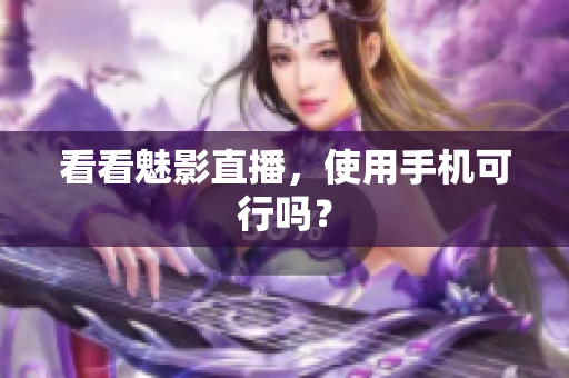 看看魅影直播，使用手机可行吗？
