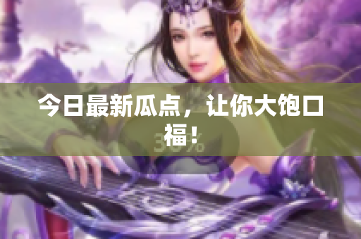 今日最新瓜点，让你大饱口福！