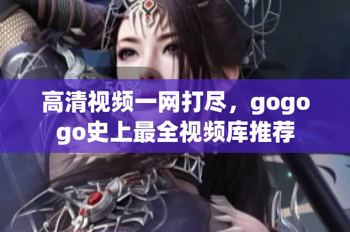 高清视频一网打尽，gogogo史上最全视频库推荐