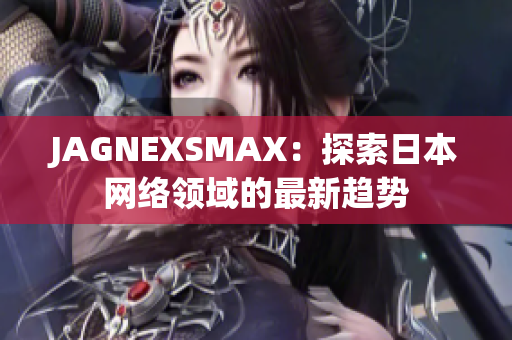 JAGNEXSMAX：探索日本网络领域的最新趋势