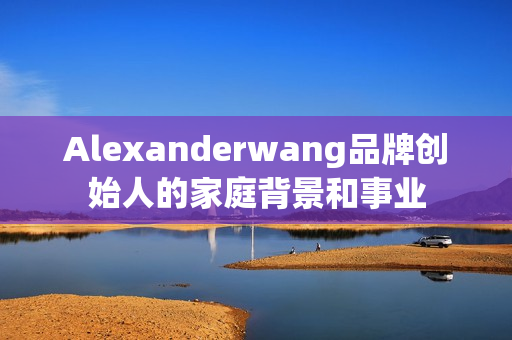 Alexanderwang品牌创始人的家庭背景和事业