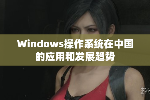 Windows操作系统在中国的应用和发展趋势