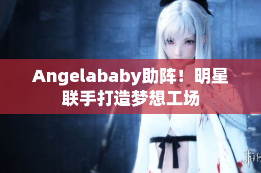 Angelababy助阵！明星联手打造梦想工场