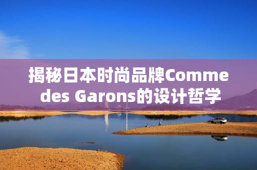 揭秘日本时尚品牌Comme des Garons的设计哲学