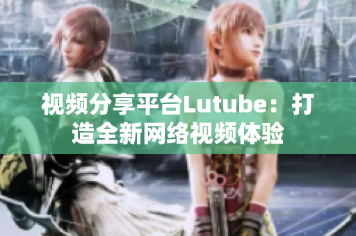 视频分享平台Lutube：打造全新网络视频体验
