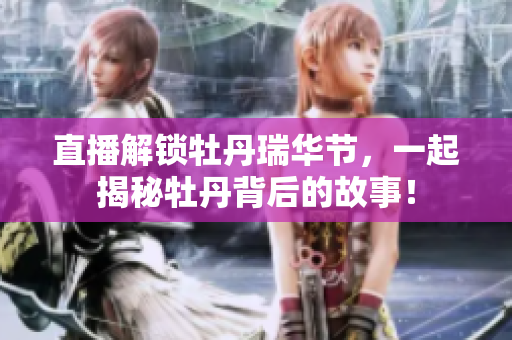 直播解锁牡丹瑞华节，一起揭秘牡丹背后的故事！