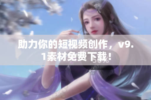 助力你的短视频创作，v9.1素材免费下载！