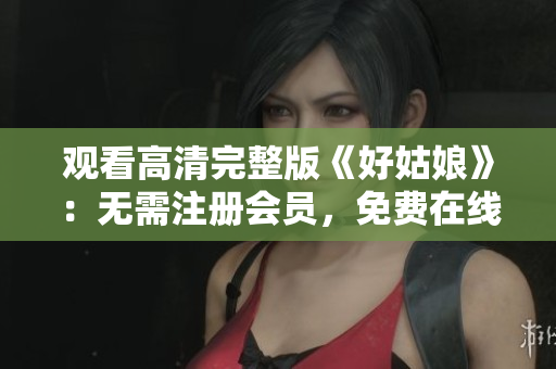 观看高清完整版《好姑娘》：无需注册会员，免费在线观看