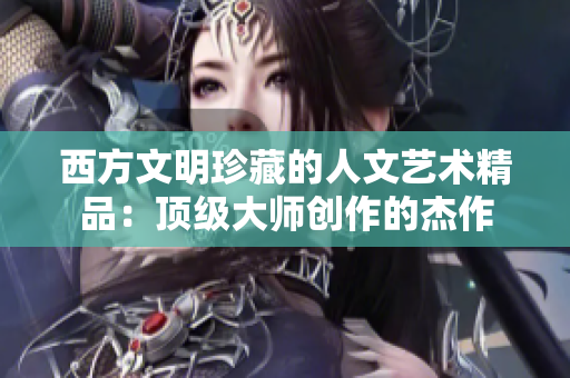 西方文明珍藏的人文艺术精品：顶级大师创作的杰作