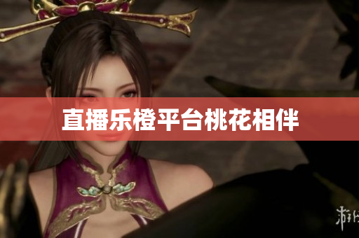 直播乐橙平台桃花相伴