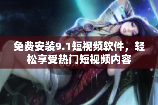 免费安装9.1短视频软件，轻松享受热门短视频内容