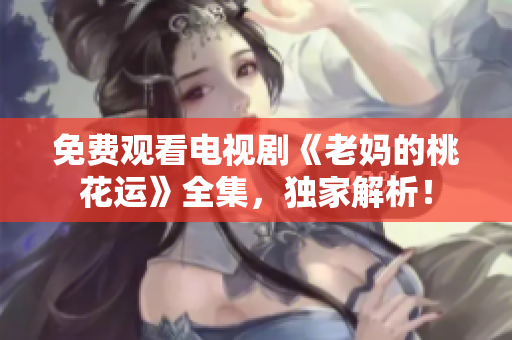 免费观看电视剧《老妈的桃花运》全集，独家解析！