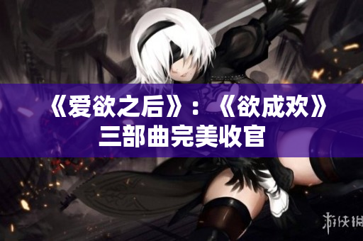 《爱欲之后》：《欲成欢》三部曲完美收官