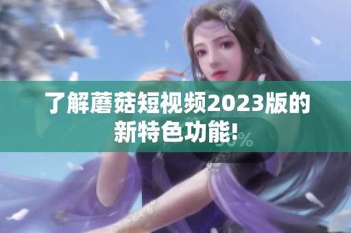 了解蘑菇短视频2023版的新特色功能!