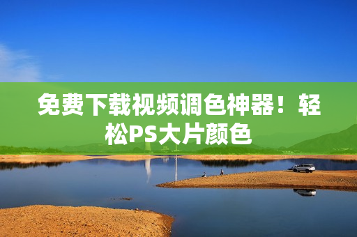 免费下载视频调色神器！轻松PS大片颜色