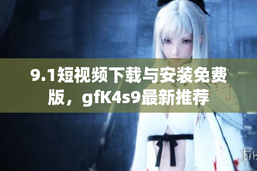 9.1短视频下载与安装免费版，gfK4s9最新推荐