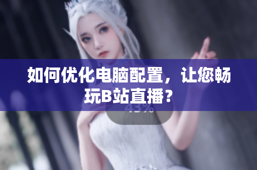 如何优化电脑配置，让您畅玩B站直播？