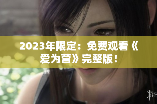 2023年限定：免费观看《爱为营》完整版！