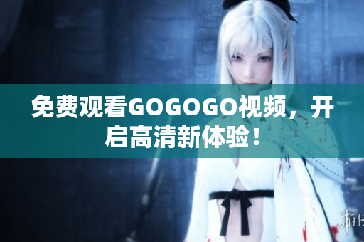 免费观看GOGOGO视频，开启高清新体验！