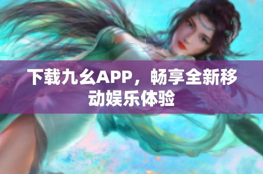 下载九幺APP，畅享全新移动娱乐体验