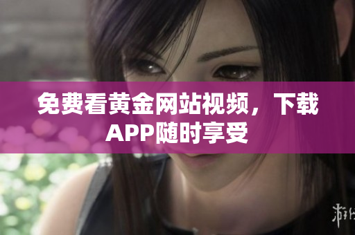 免费看黄金网站视频，下载APP随时享受