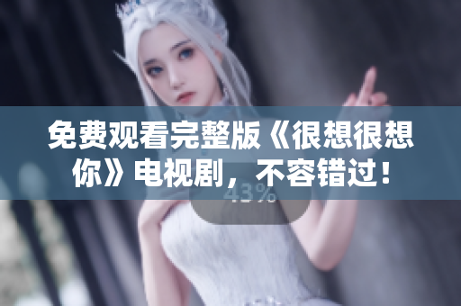 免费观看完整版《很想很想你》电视剧，不容错过！