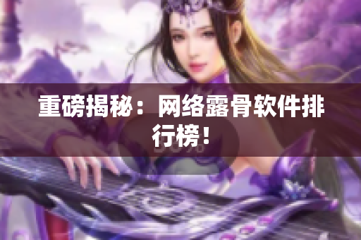 重磅揭秘：网络露骨软件排行榜！