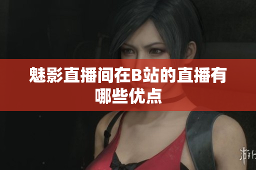 魅影直播间在B站的直播有哪些优点