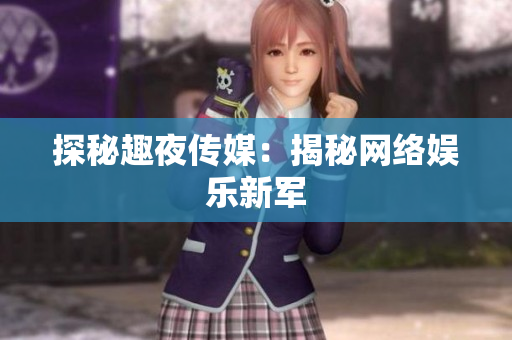 探秘趣夜传媒：揭秘网络娱乐新军