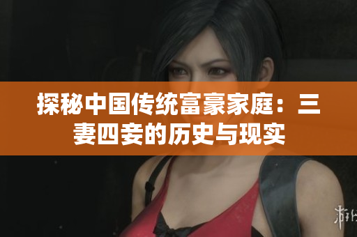 探秘中国传统富豪家庭：三妻四妾的历史与现实