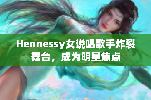 Hennessy女说唱歌手炸裂舞台，成为明星焦点