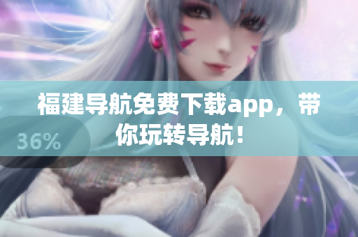 福建导航免费下载app，带你玩转导航！
