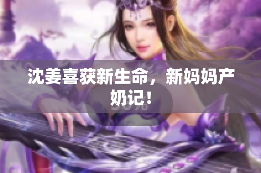 沈姜喜获新生命，新妈妈产奶记！