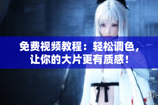 免费视频教程：轻松调色，让你的大片更有质感！