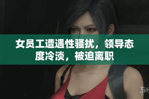 女员工遭遇性骚扰，领导态度冷淡，被迫离职