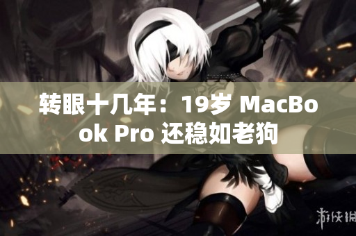转眼十几年：19岁 MacBook Pro 还稳如老狗
