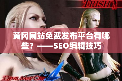 黄冈网站免费发布平台有哪些？——SEO编辑技巧