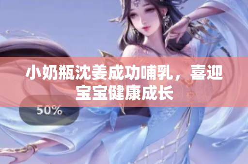 小奶瓶沈姜成功哺乳，喜迎宝宝健康成长