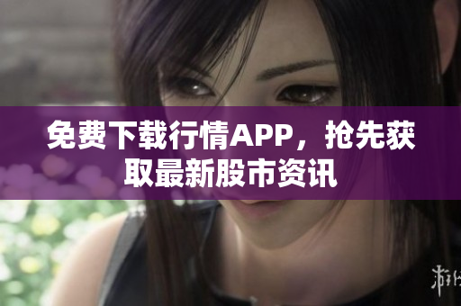 免费下载行情APP，抢先获取最新股市资讯