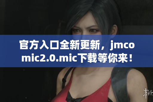 官方入口全新更新，jmcomic2.0.mic下载等你来！