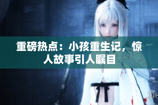重磅热点：小孩重生记，惊人故事引人瞩目