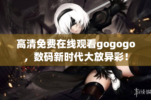 高清免费在线观看gogogo，数码新时代大放异彩！