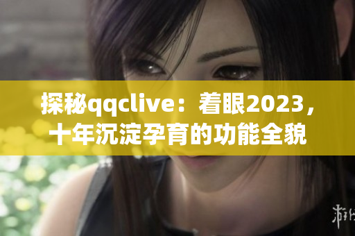 探秘qqclive：着眼2023，十年沉淀孕育的功能全貌