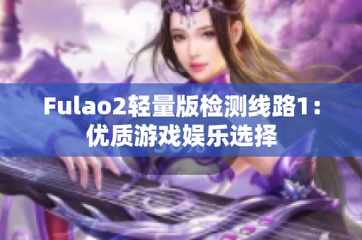 Fulao2轻量版检测线路1：优质游戏娱乐选择