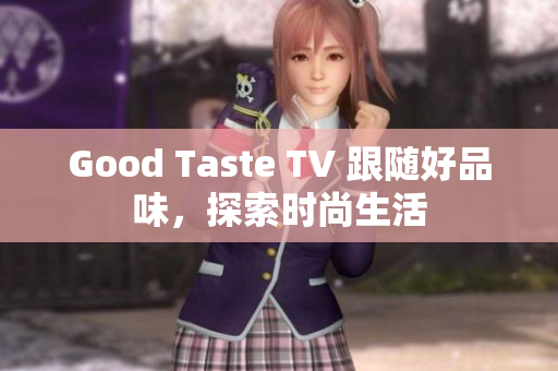 Good Taste TV 跟随好品味，探索时尚生活